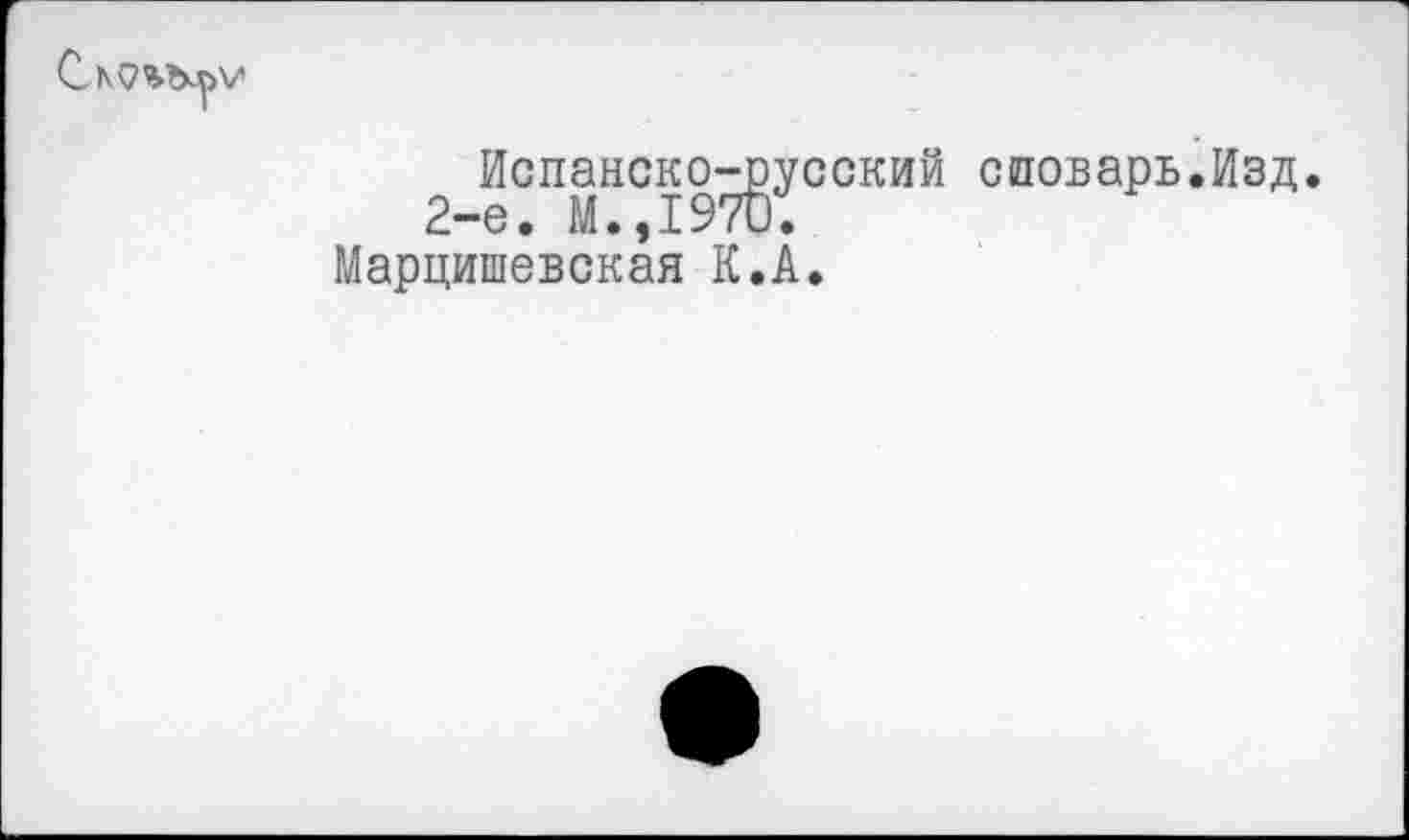 ﻿Испанско-русский споварь.Изд. 2-е. М.,1970.
Марцишевская К.А.